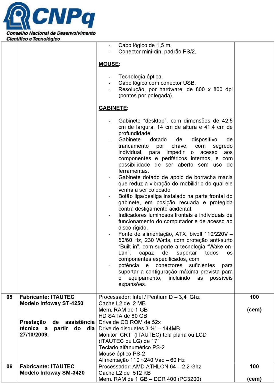 - Gabinete dotado de dispositivo de trancamento por chave, com segredo individual, para impedir o acesso aos componentes e periféricos internos, e com possibilidade de ser aberto sem uso de