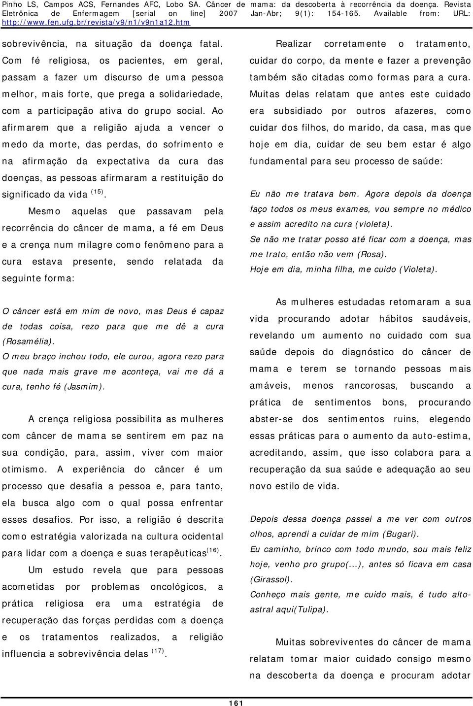 Ao afirmarem que a religião ajuda a vencer o medo da morte, das perdas, do sofrimento e na afirmação da expectativa da cura das doenças, as pessoas afirmaram a restituição do significado da vida (15).