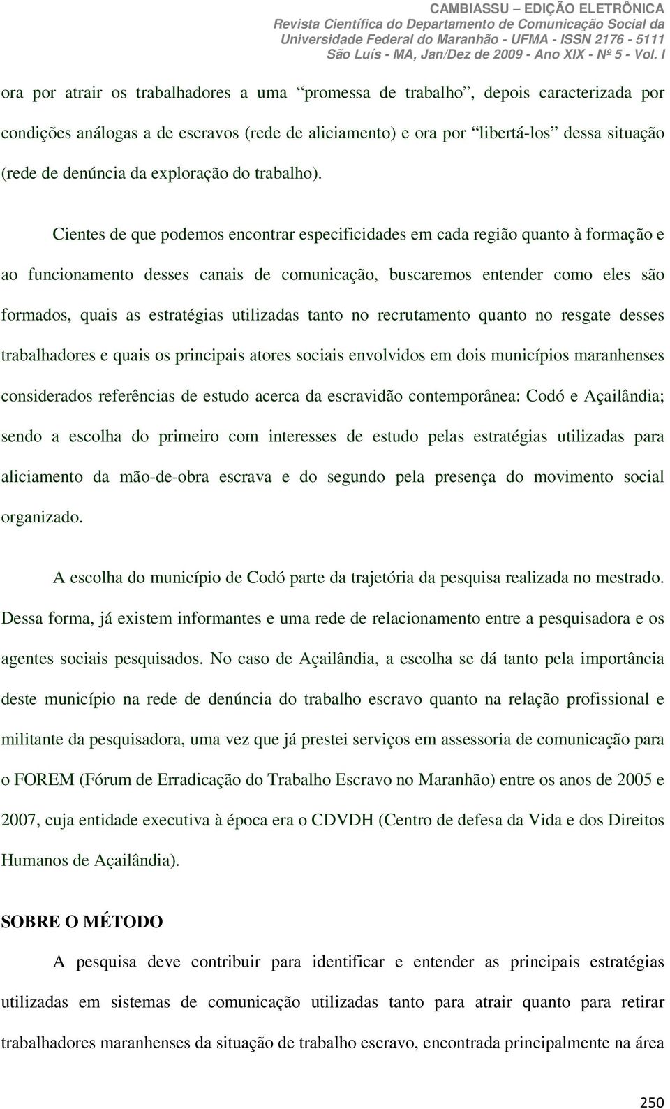 Cientes de que podemos encontrar especificidades em cada região quanto à formação e ao funcionamento desses canais de comunicação, buscaremos entender como eles são formados, quais as estratégias