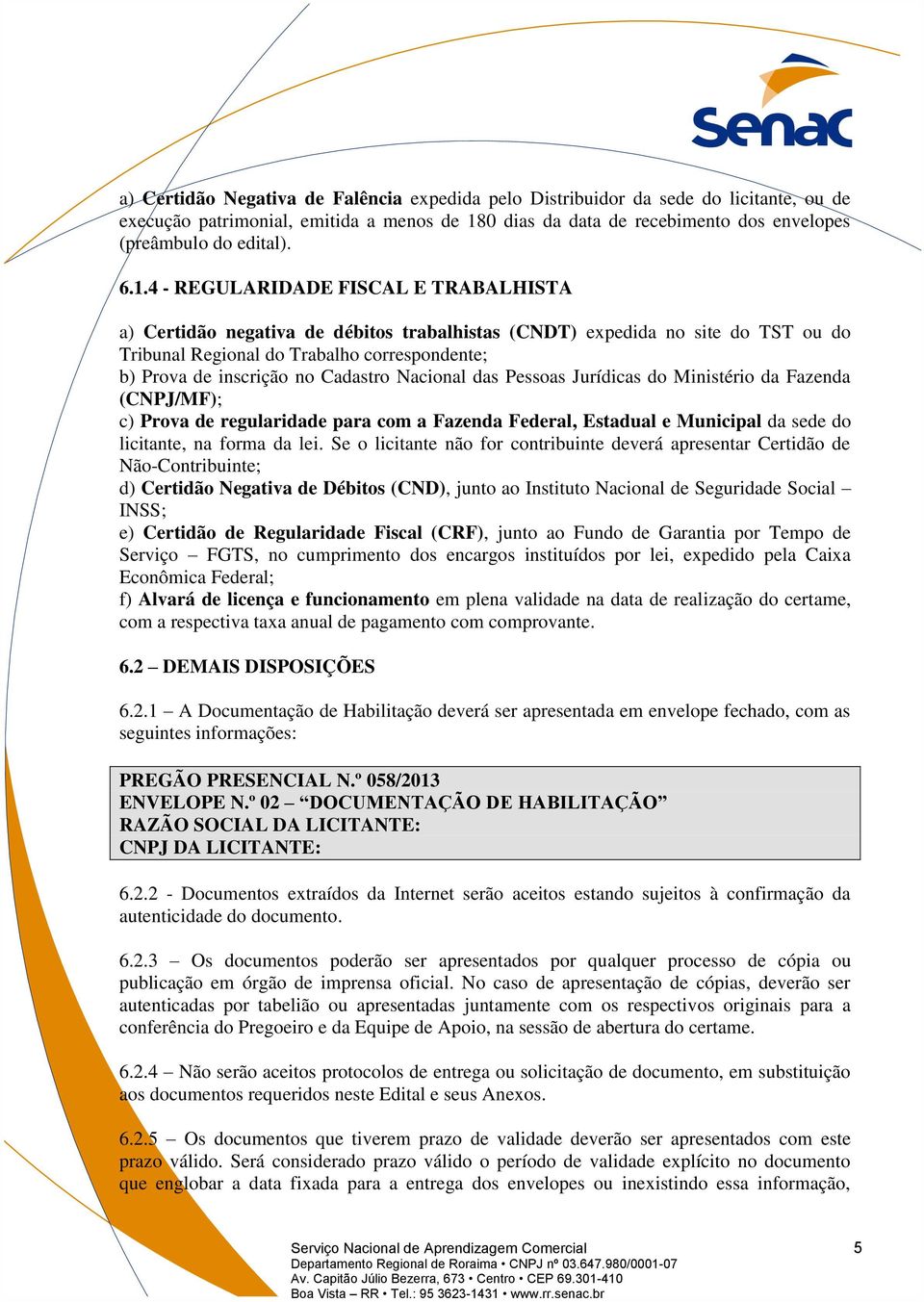 Cadastro Nacional das Pessoas Jurídicas do Ministério da Fazenda (CNPJ/MF); c) Prova de regularidade para com a Fazenda Federal, Estadual e Municipal da sede do licitante, na forma da lei.