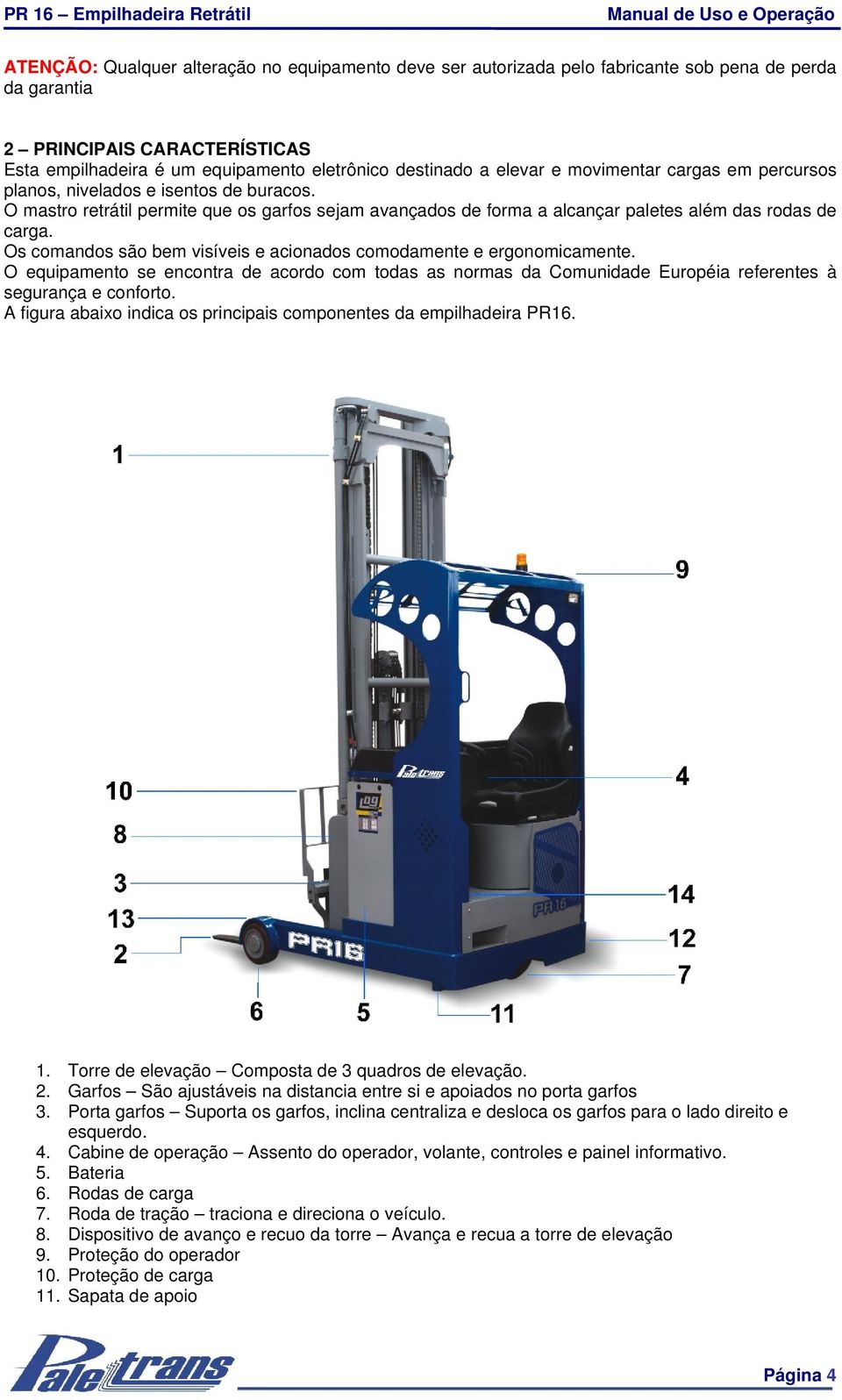 Os comandos são bem visíveis e acionados comodamente e ergonomicamente. O equipamento se encontra de acordo com todas as normas da Comunidade Européia referentes à segurança e conforto.