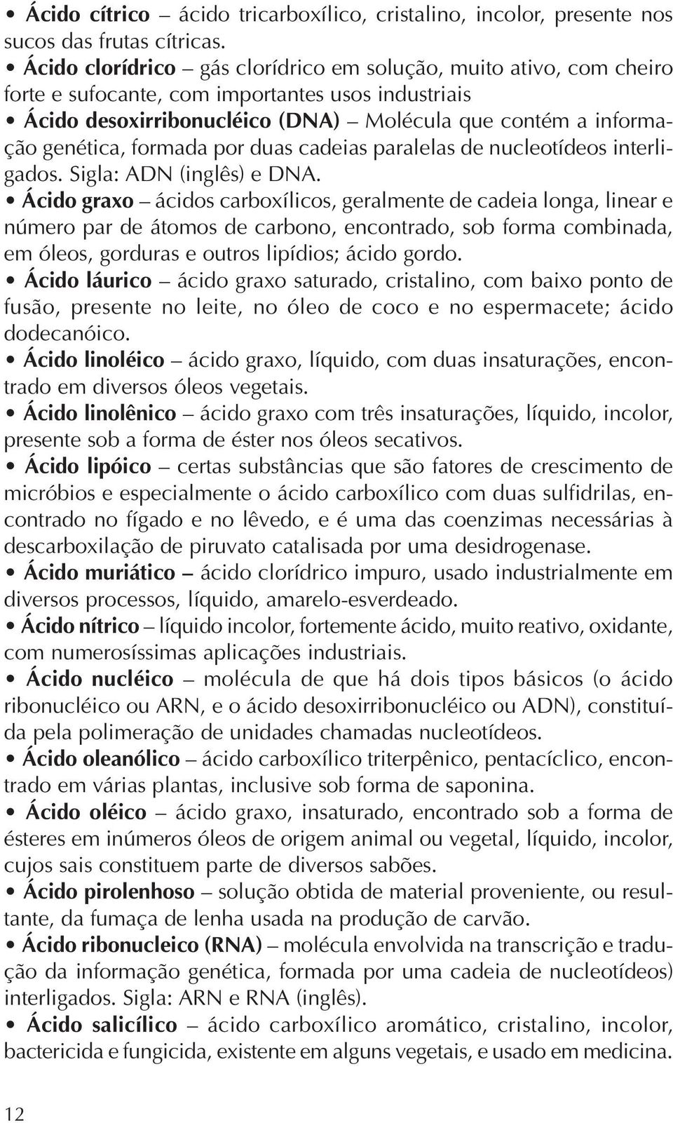 formada por duas cadeias paralelas de nucleotídeos interligados. Sigla: ADN (inglês) e DNA.