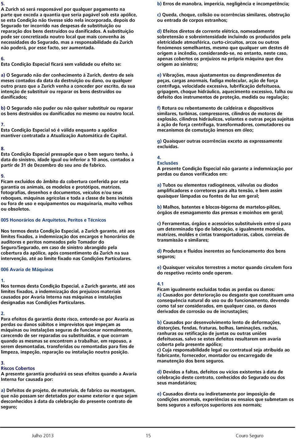 A substituição pode ser concretizada noutro local que mais convenha às necessidades do Segurado, mas a responsabilidade da Zurich não poderá, por esse facto, ser aumentada. 6.