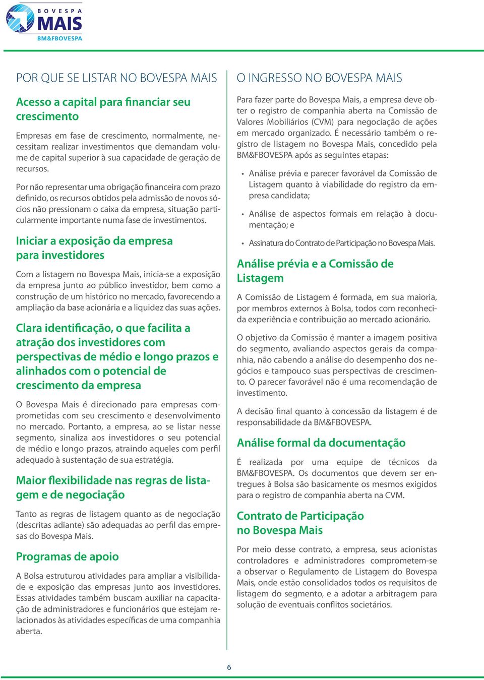 Por não representar uma obrigação financeira com prazo definido, os recursos obtidos pela admissão de novos sócios não pressionam o caixa da empresa, situação particularmente importante numa fase de