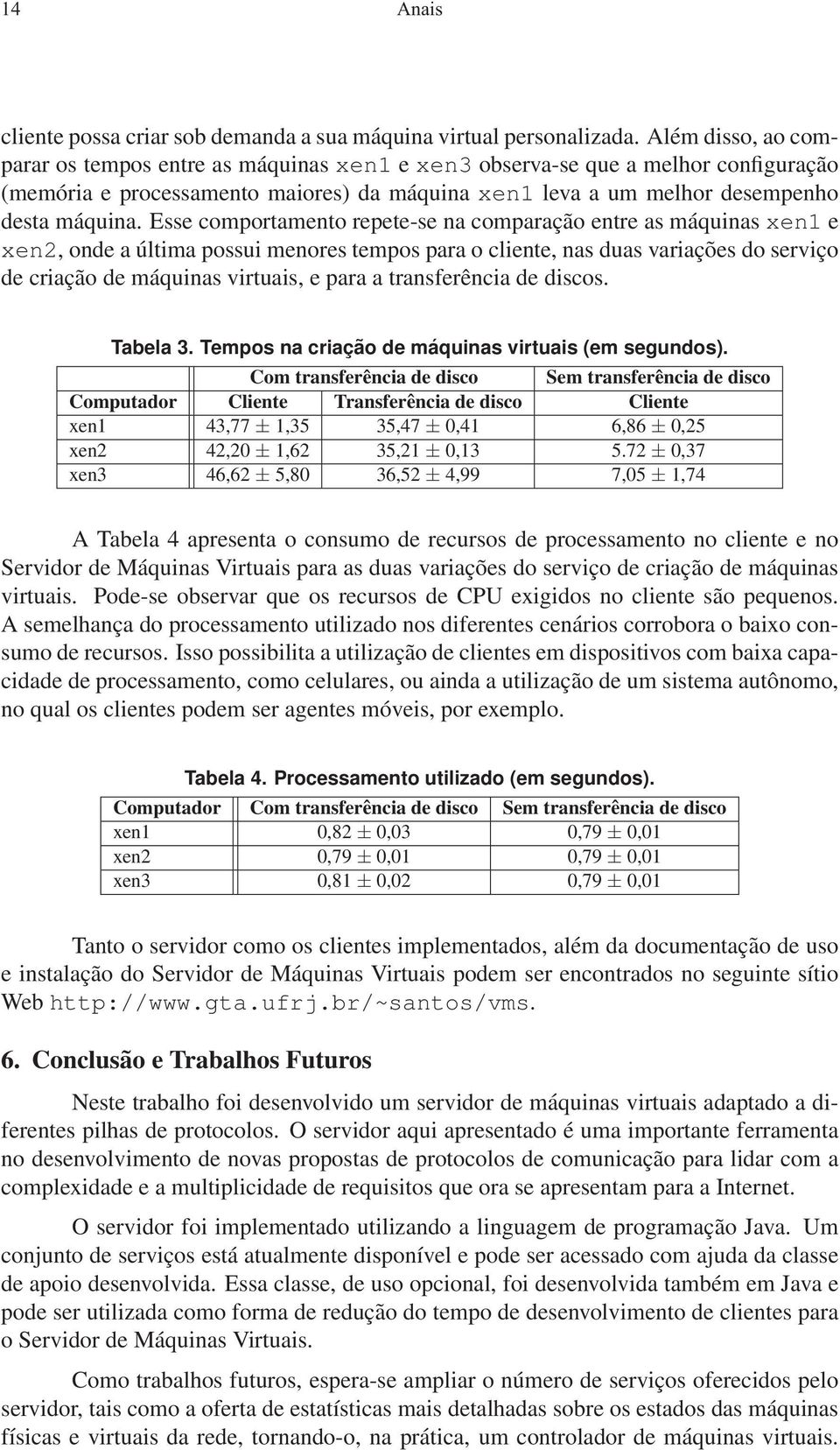 Esse comportamento repete-se na comparação entre as máquinasxen1 e xen2, onde a última possui menores tempos para o cliente, nas duas variações do serviço de criação de máquinas virtuais, e para a