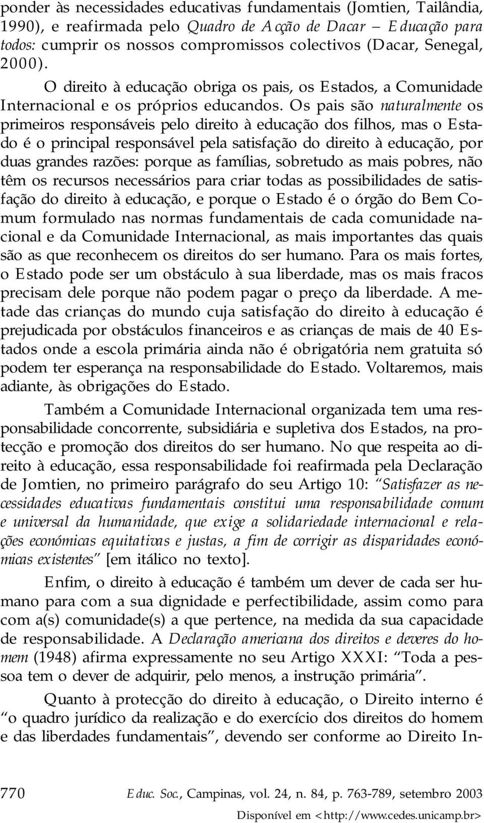 Os pais são naturalmente os primeiros responsáveis pelo direito à educação dos filhos, mas o Estado é o principal responsável pela satisfação do direito à educação, por duas grandes razões: porque as