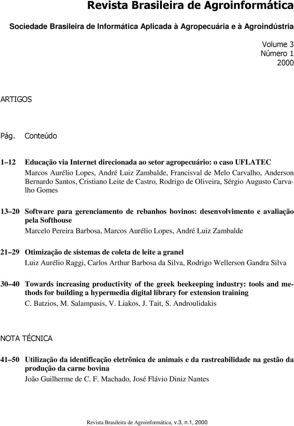 desenvolvimento e avaliação pela Softhouse Marcelo Pereira Barbosa, Marcos Aurélio Lopes, André Luiz Zambalde 21 29 Otimização de sistemas de coleta de leite a granel Luiz Aurélio Raggi, Carlos