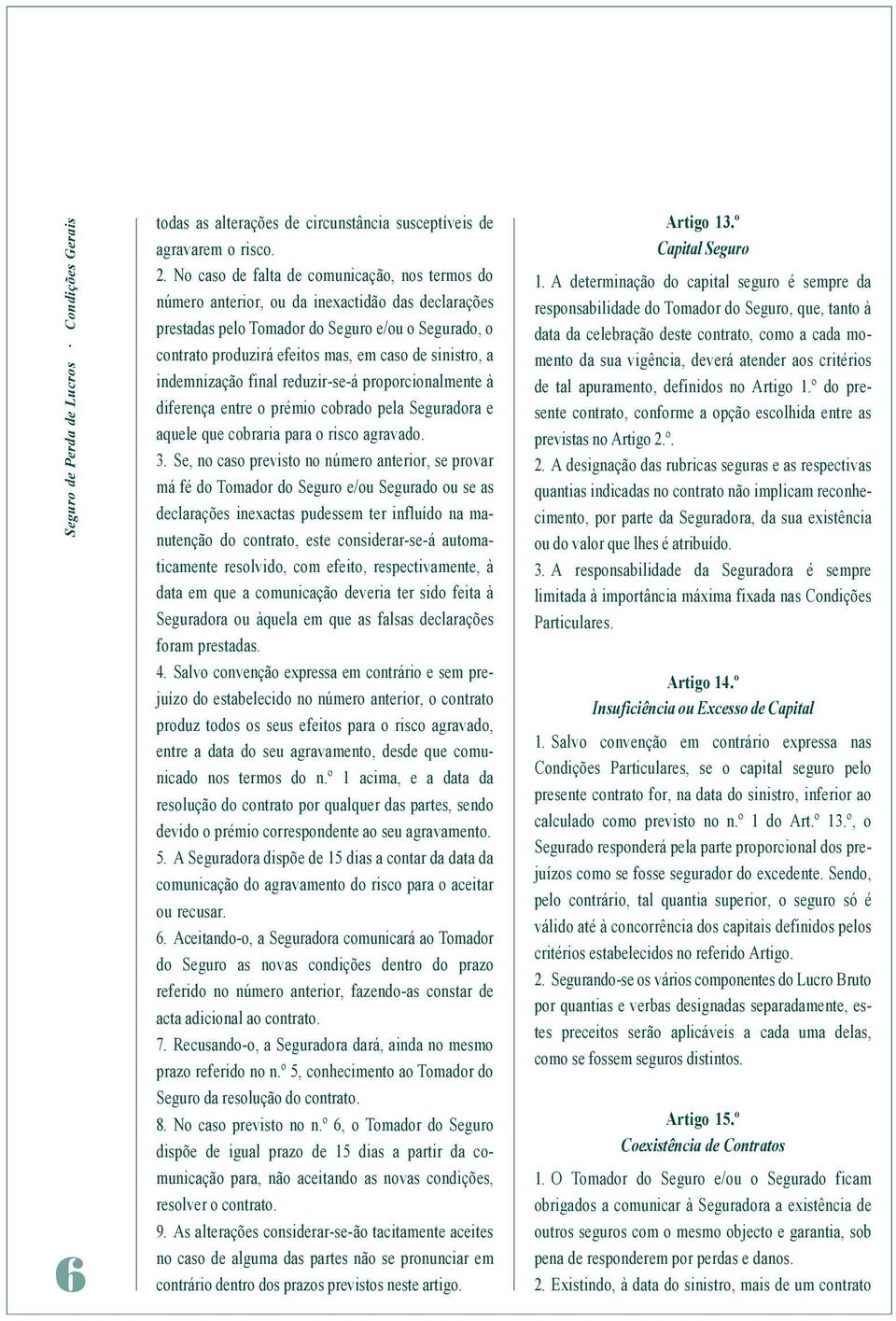 sinistro, a indemnização final reduzir-se-á proporcionalmente à diferença entre o prémio cobrado pela Seguradora e aquele que cobraria para o risco agravado. 3.