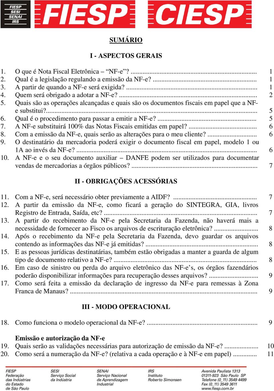 ... 5 7. A NF-e substituirá 100% das Notas Fiscais emitidas em papel?... 6 8. Com a emissão da NF-e, quais serão as alterações para o meu cliente?... 6 9.