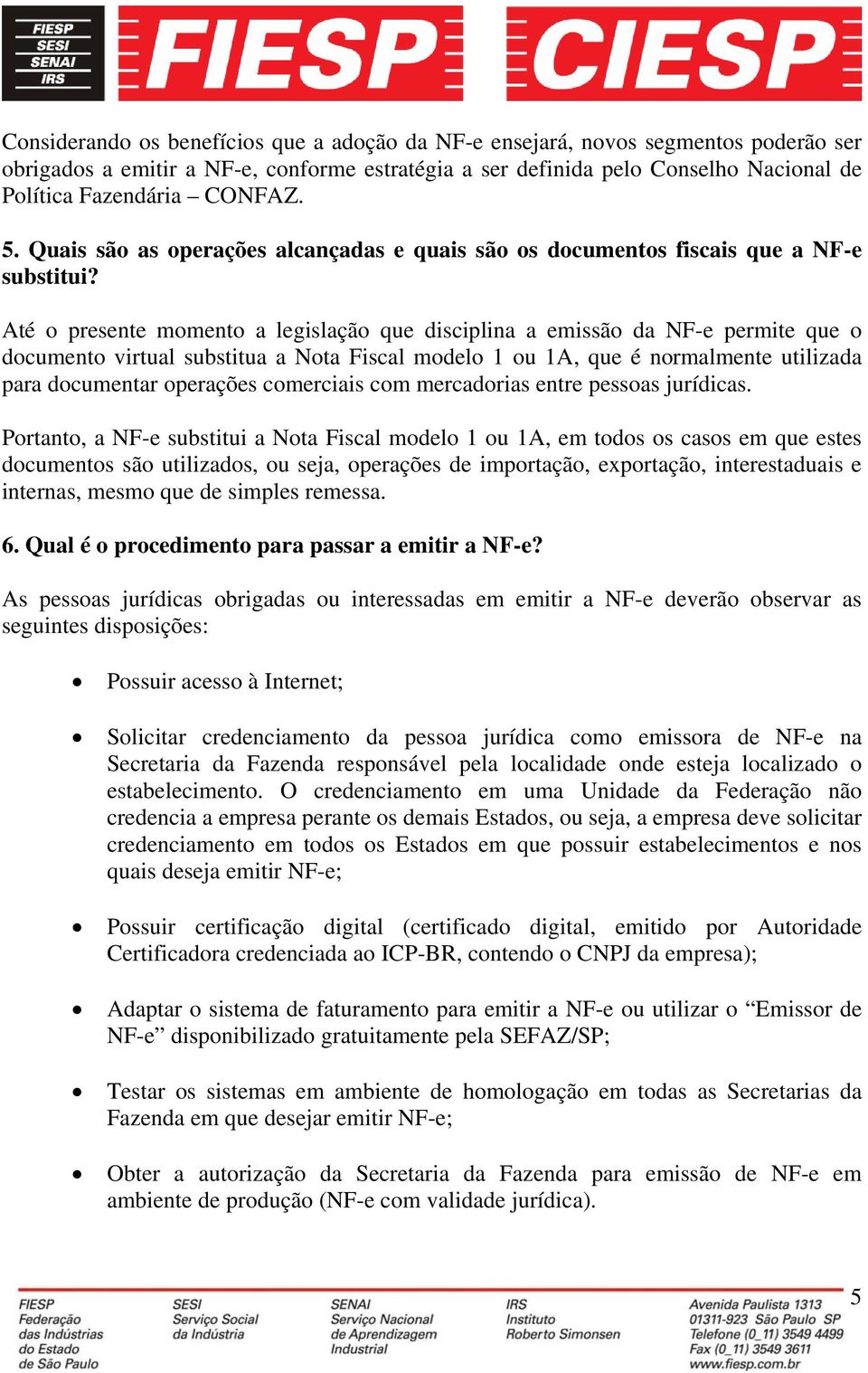 Até o presente momento a legislação que disciplina a emissão da NF-e permite que o documento virtual substitua a Nota Fiscal modelo 1 ou 1A, que é normalmente utilizada para documentar operações