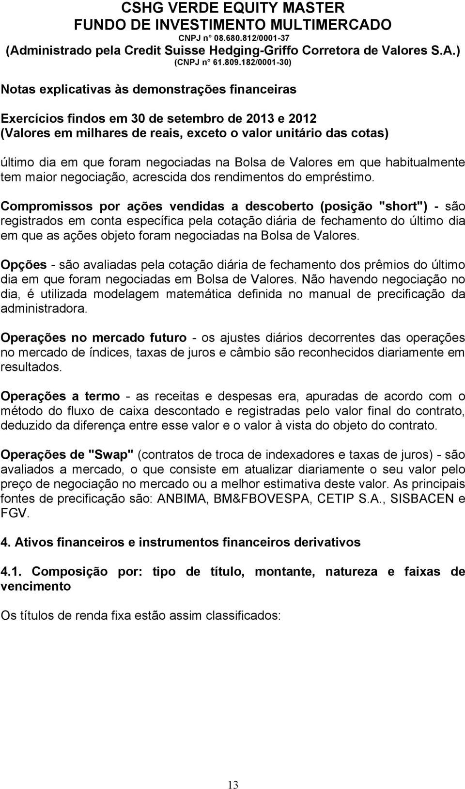 de Valores. Opções - são avaliadas pela cotação diária de fechamento dos prêmios do último dia em que foram negociadas em Bolsa de Valores.