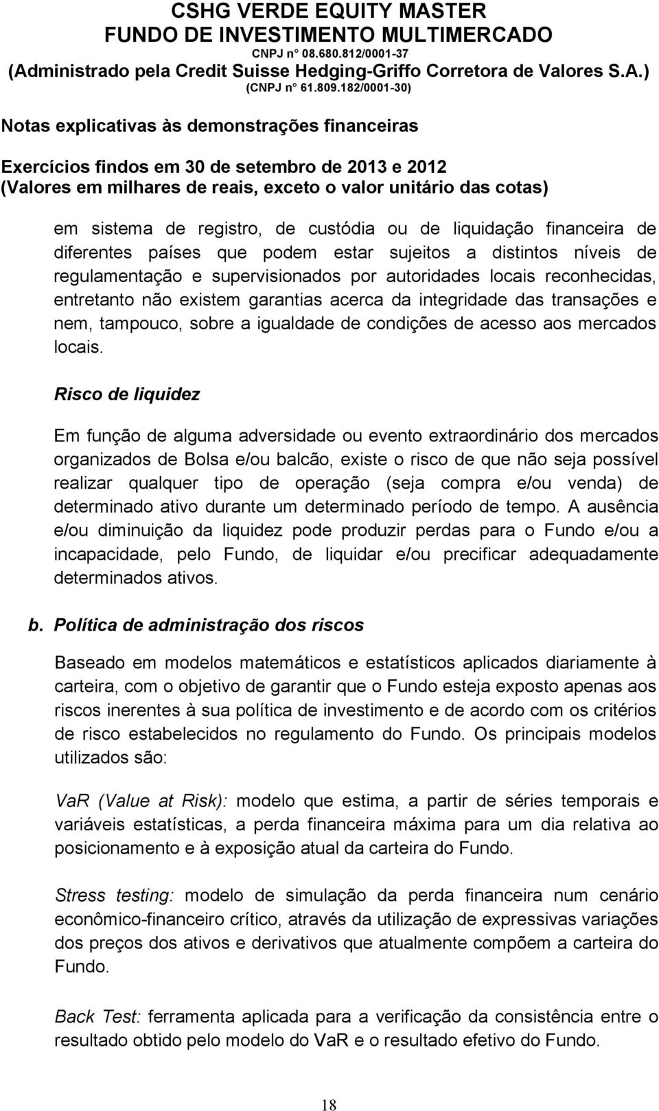 Risco de liquidez Em função de alguma adversidade ou evento extraordinário dos mercados organizados de Bolsa e/ou balcão, existe o risco de que não seja possível realizar qualquer tipo de operação