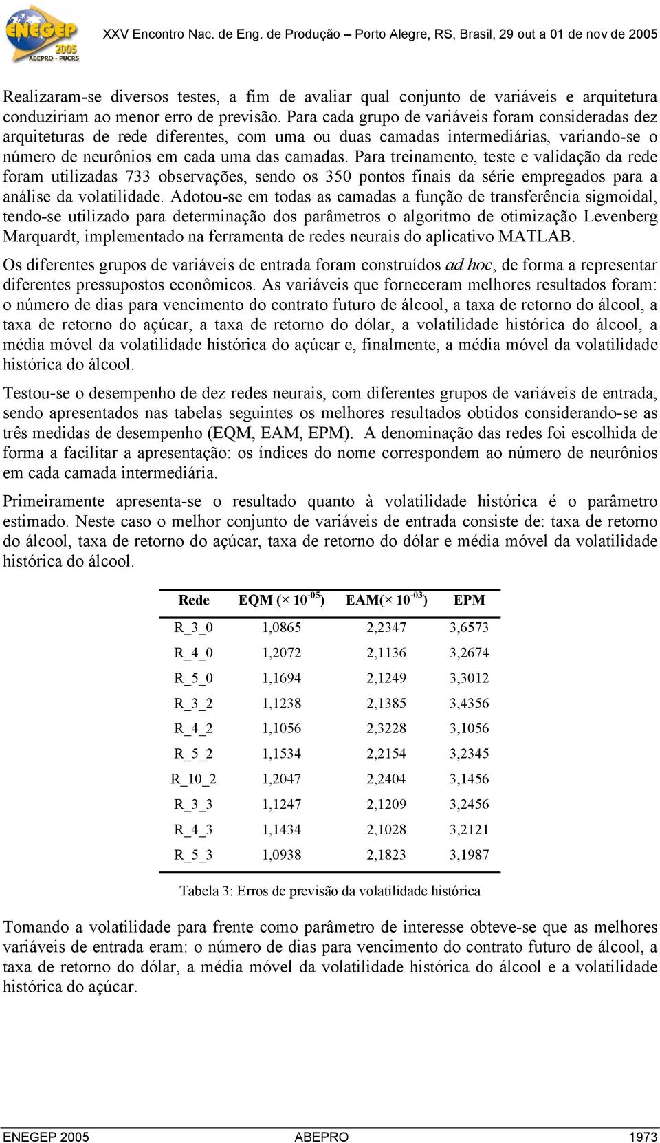 Para cada grupo de variáveis foram cosideradas dez arquiteturas de rede diferetes, com uma ou duas camadas itermediárias, variado-se o úmero de eurôios em cada uma das camadas.