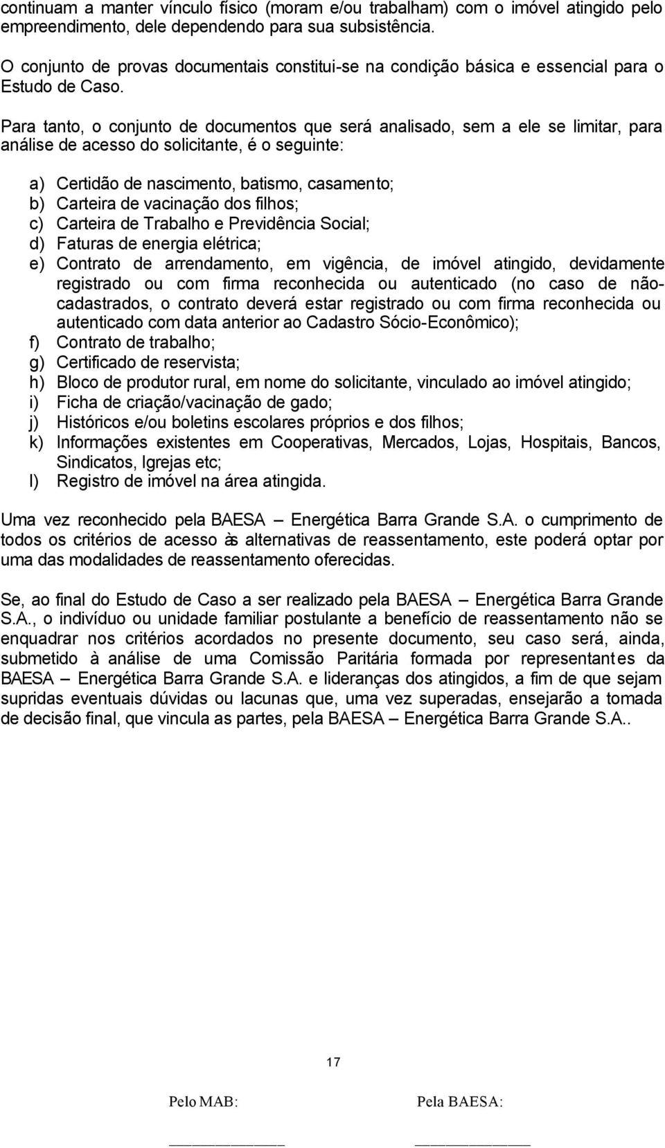 Para tanto, o conjunto de documentos que será analisado, sem a ele se limitar, para análise de acesso do solicitante, é o seguinte: a) Certidão de nascimento, batismo, casamento; b) Carteira de