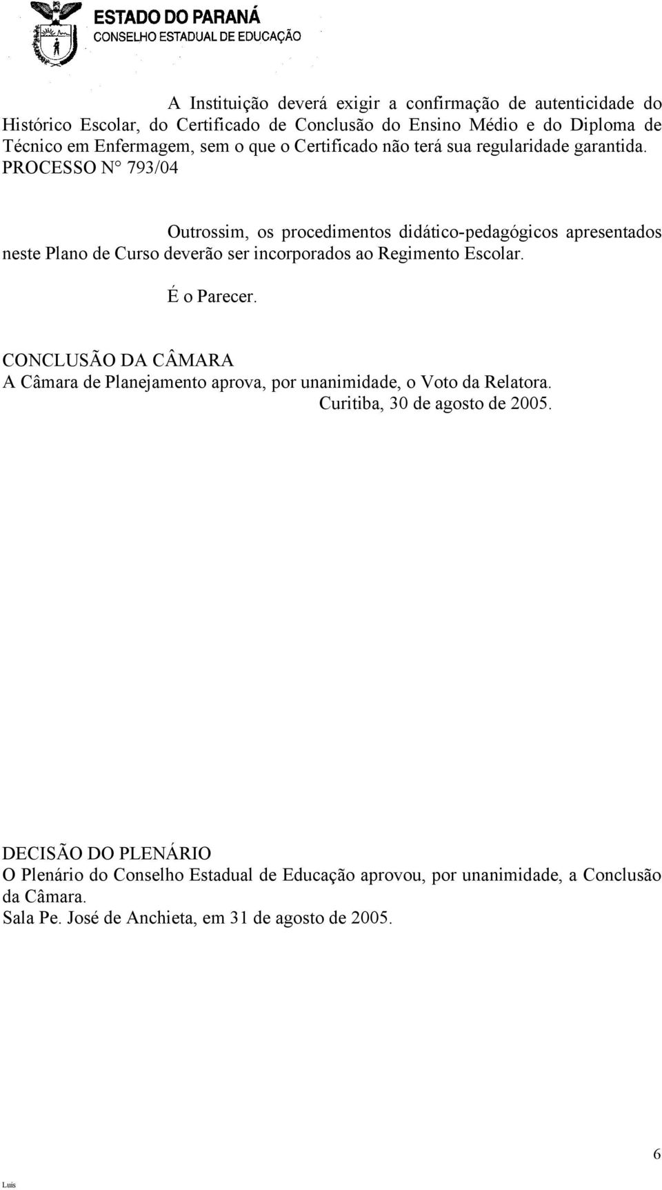 PROCESSO N 793/04 Outrossim, os procedimentos didático-pedagógicos apresentados neste Plano de Curso deverão ser incorporados ao Regimento Escolar. É o Parecer.