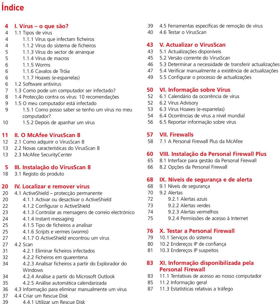 5 O meu computador está infectado 1.5.1 Como posso saber se tenho um vírus no meu computador? 1.5.2 Depois de apanhar um vírus 39 40 43 43 45 46 47 49 50 52 52 53 54 56 4.