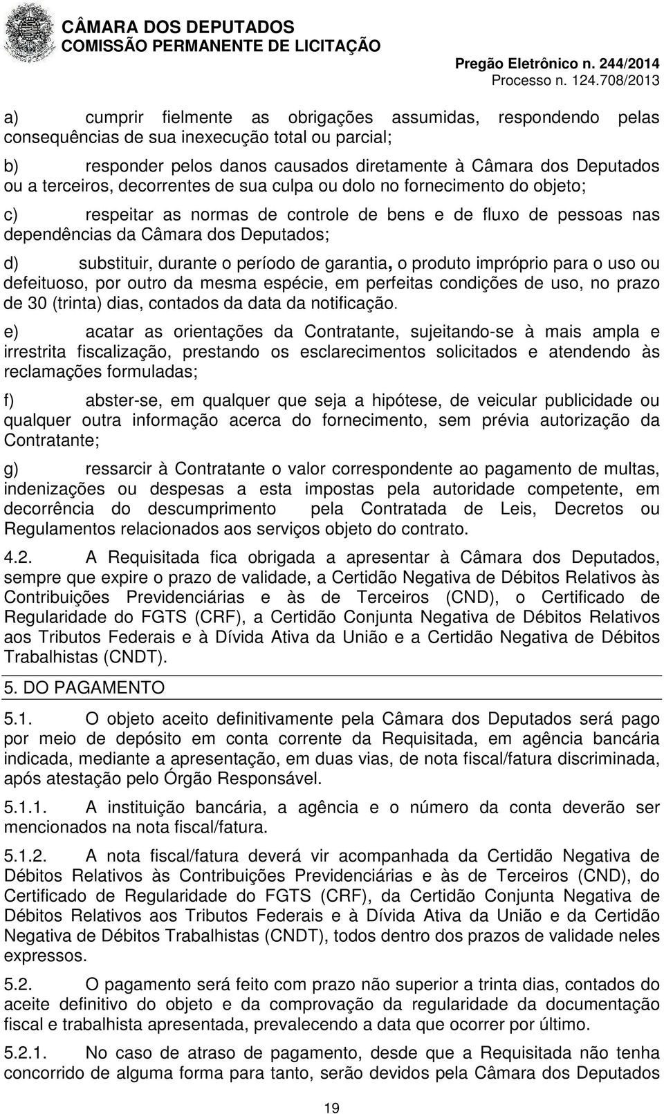 de garantia, o produto impróprio para o uso ou defeituoso, por outro da mesma espécie, em perfeitas condições de uso, no prazo de 30 (trinta) dias, contados da data da notificação.