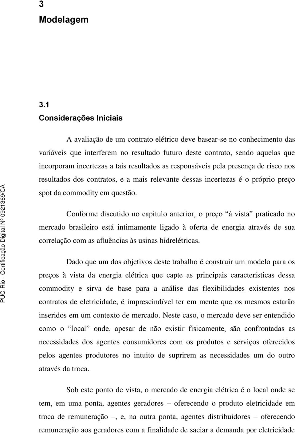 tais resultados as responsáveis pela presença de risco nos resultados dos contratos, e a mais relevante dessas incertezas é o próprio preço spot da commodity em questão.