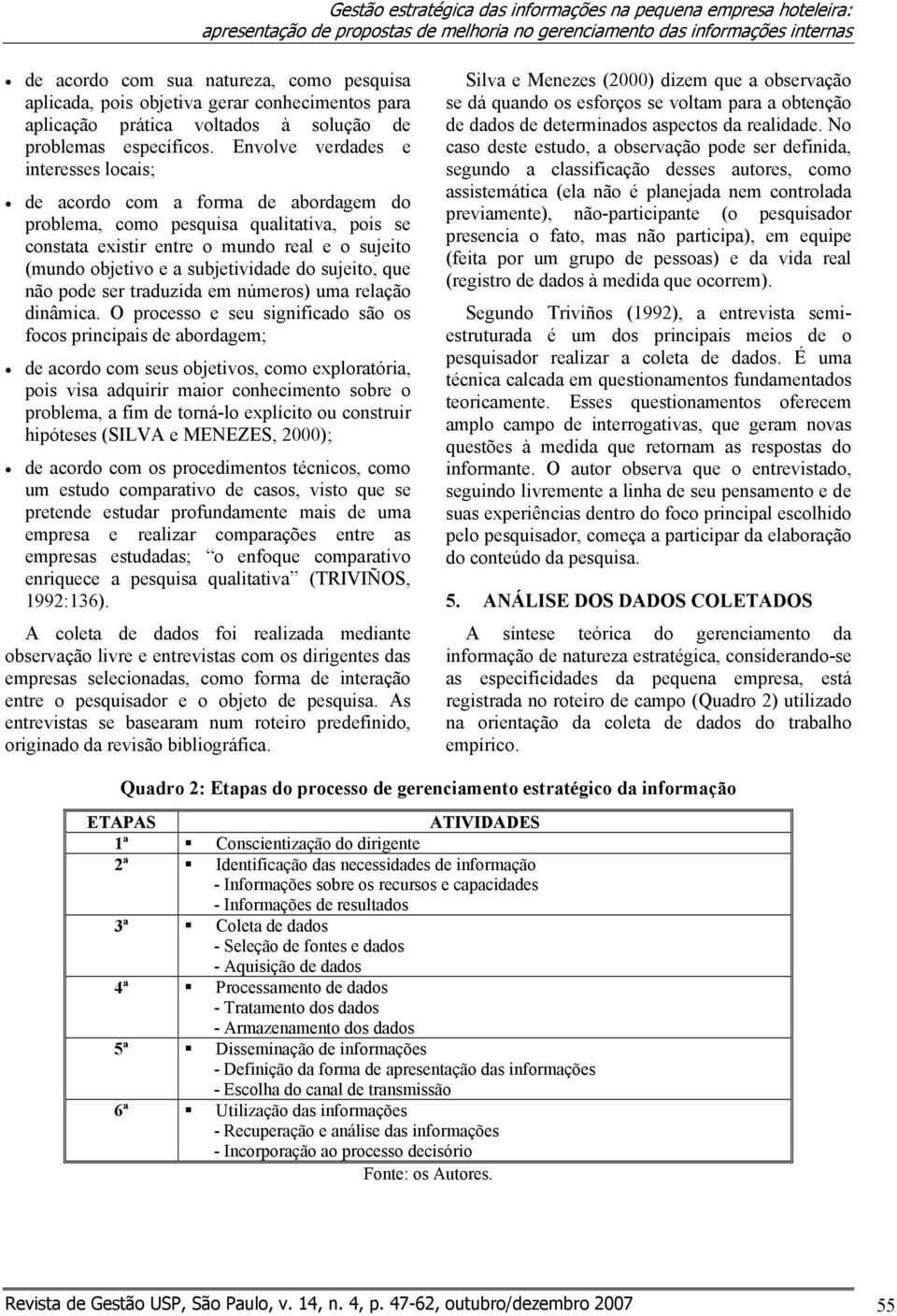 Envolve verdades e interesses locais; de acordo com a forma de abordagem do problema, como pesquisa qualitativa, pois se constata existir entre o mundo real e o sujeito (mundo objetivo e a