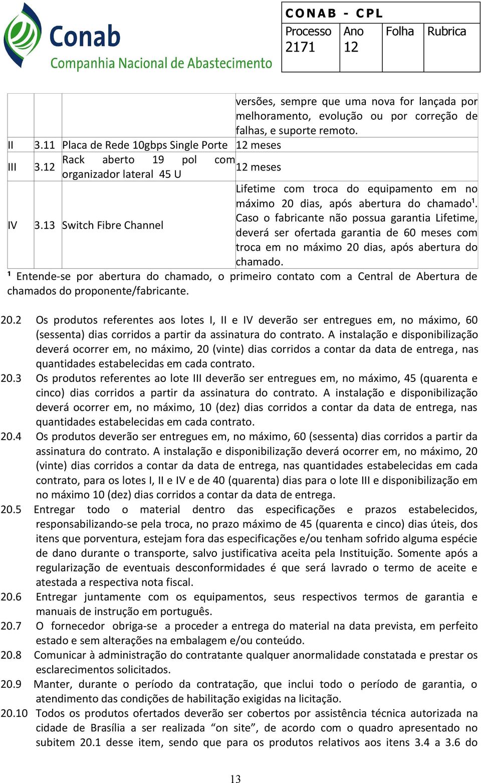 Caso o fabricante não possua garantia Lifetime, deverá ser ofertada garantia de 60 meses com troca em no máximo 20 dias, após abertura do chamado.