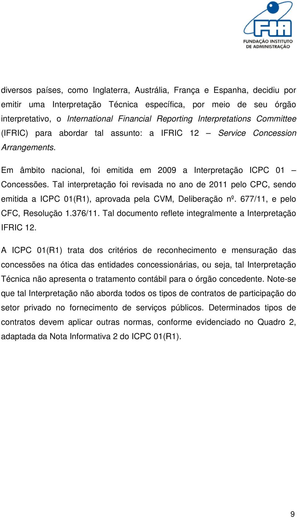 Tal interpretação foi revisada no ano de 2011 pelo CPC, sendo emitida a ICPC 01(R1), aprovada pela CVM, Deliberação nº. 677/11, e pelo CFC, Resolução 1.376/11.