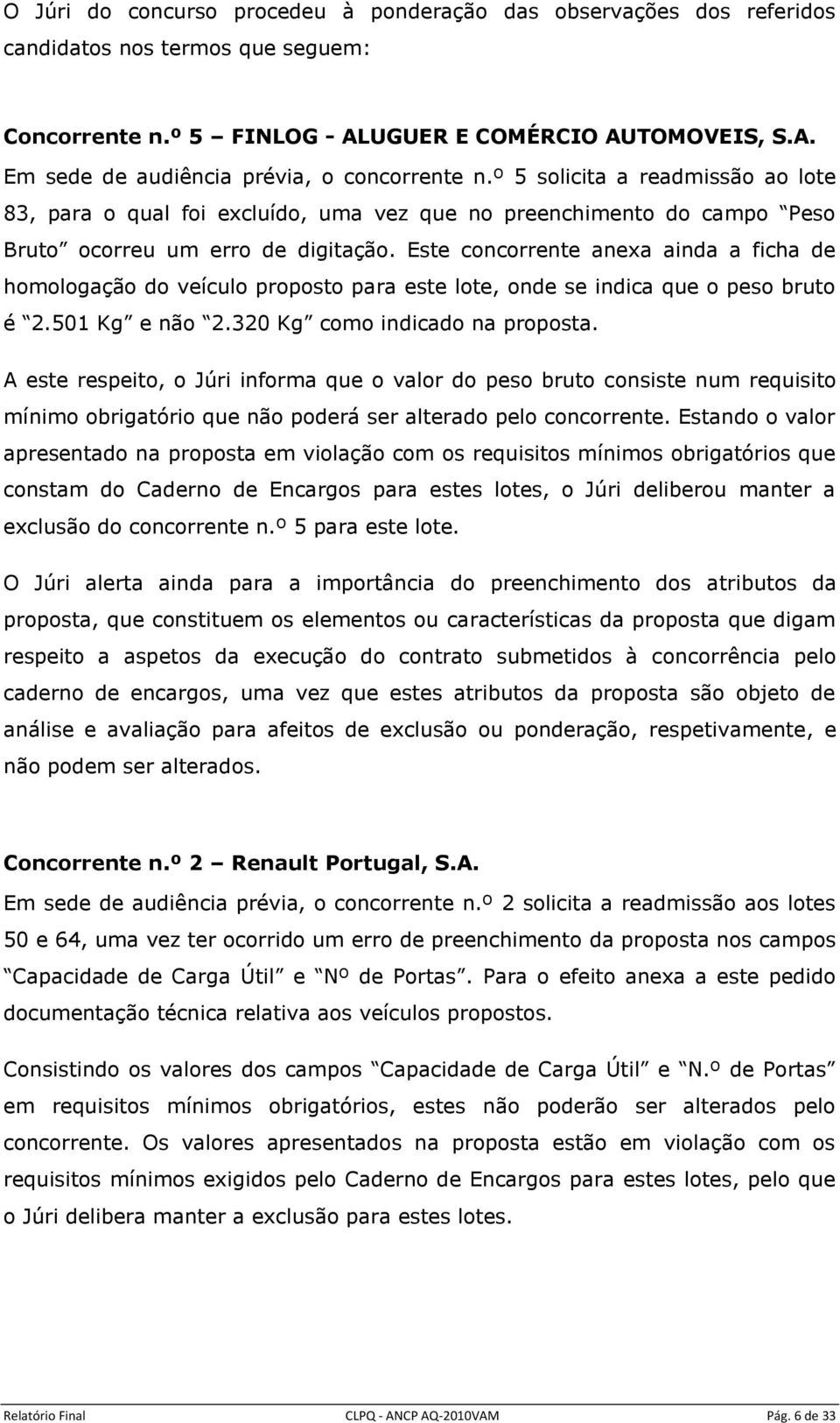 Este concorrente anexa ainda a ficha de homologação do veículo proposto para este lote, onde se indica que o peso bruto é 2.501 Kg e não 2.320 Kg como indicado na proposta.