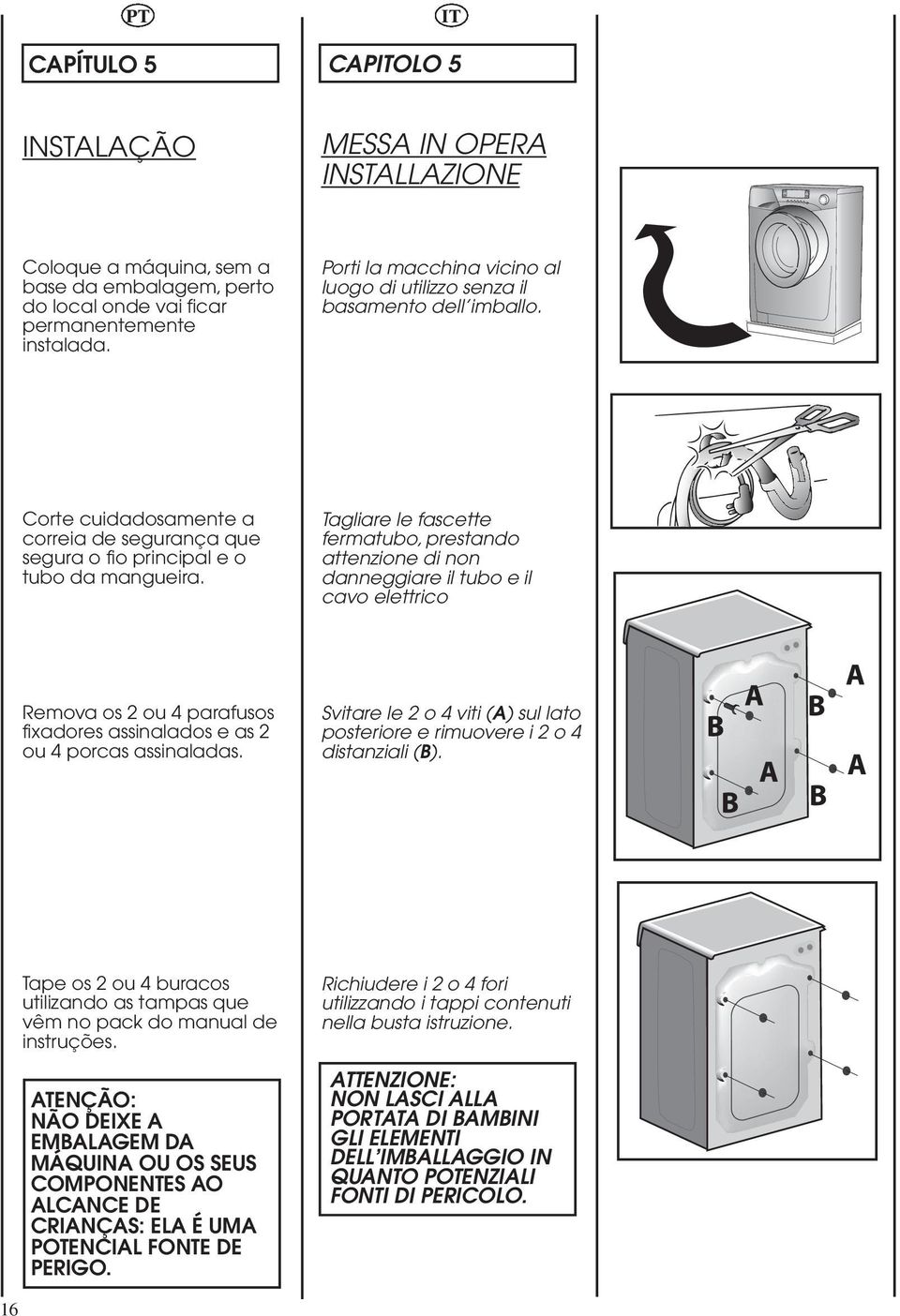 Tagliare le fascette fermatubo, prestando attenzione di non danneggiare il tubo e il cavo elettrico Remova os 2 ou 4 parafusos fixadores assinalados e as 2 ou 4 porcas assinaladas.