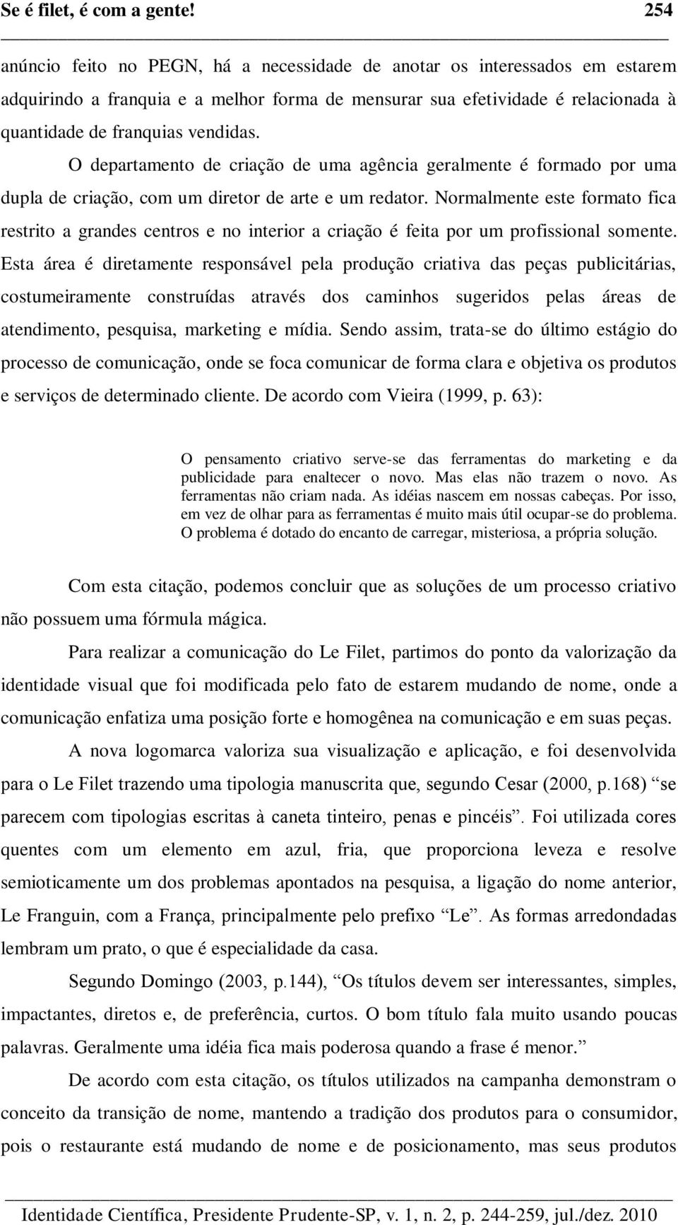 O departamento de criação de uma agência geralmente é formado por uma dupla de criação, com um diretor de arte e um redator.