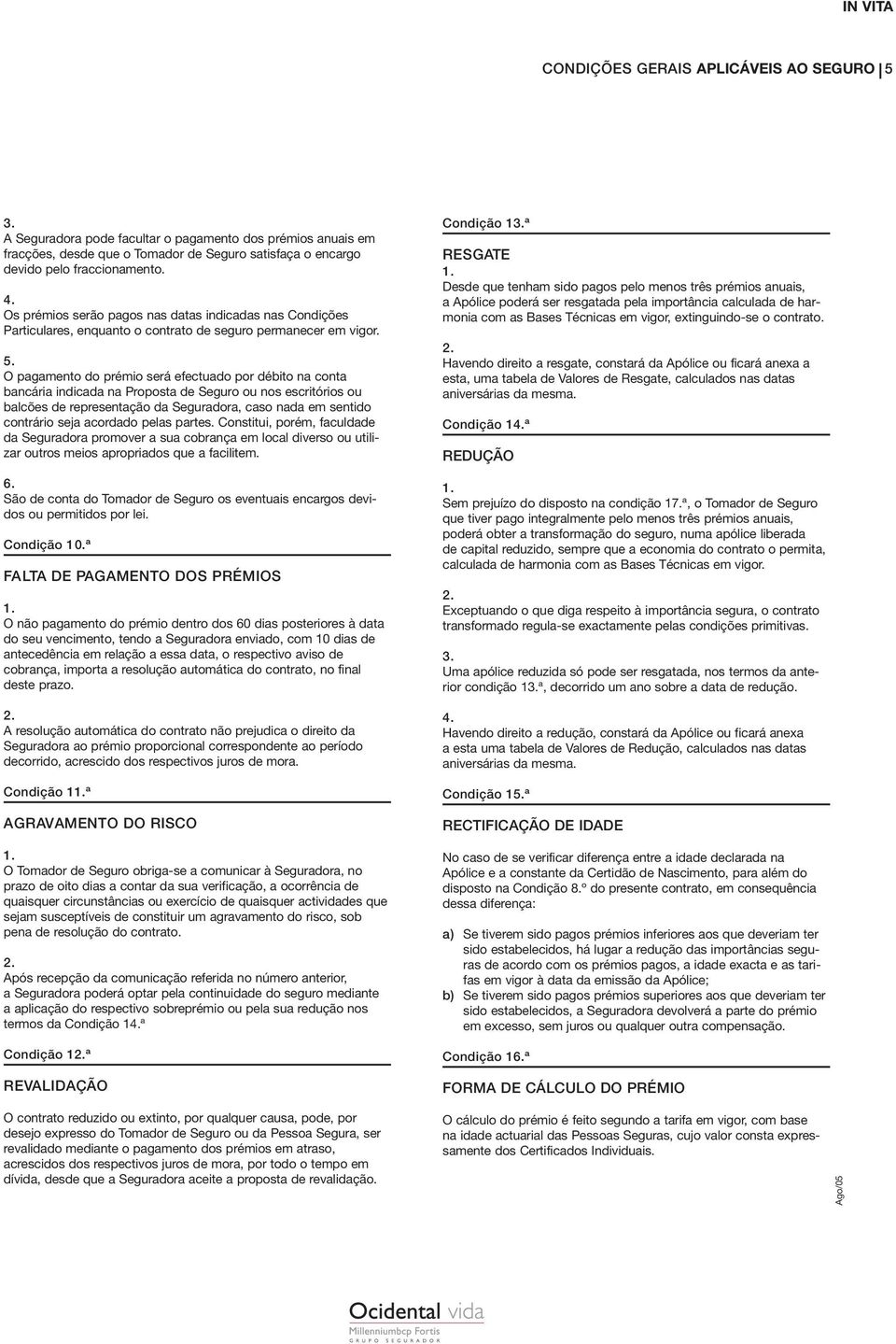 O pagamento do prémio será efectuado por débito na conta bancária indicada na Proposta de Seguro ou nos escritórios ou balcões de representação da Seguradora, caso nada em sentido contrário seja