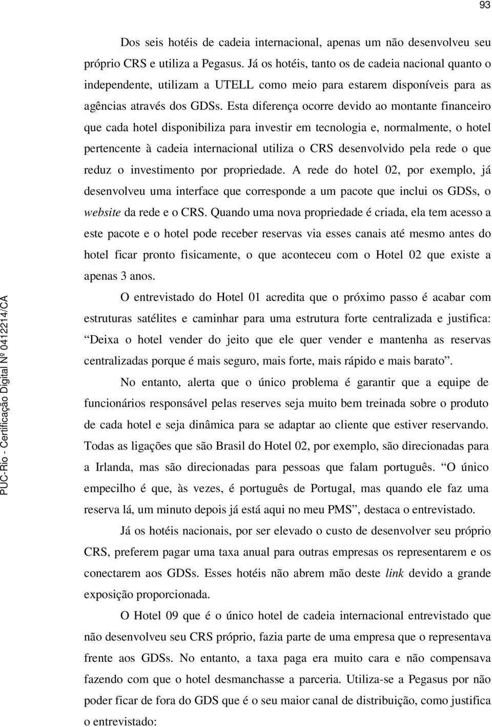 Esta diferença ocorre devido ao montante financeiro que cada hotel disponibiliza para investir em tecnologia e, normalmente, o hotel pertencente à cadeia internacional utiliza o CRS desenvolvido pela