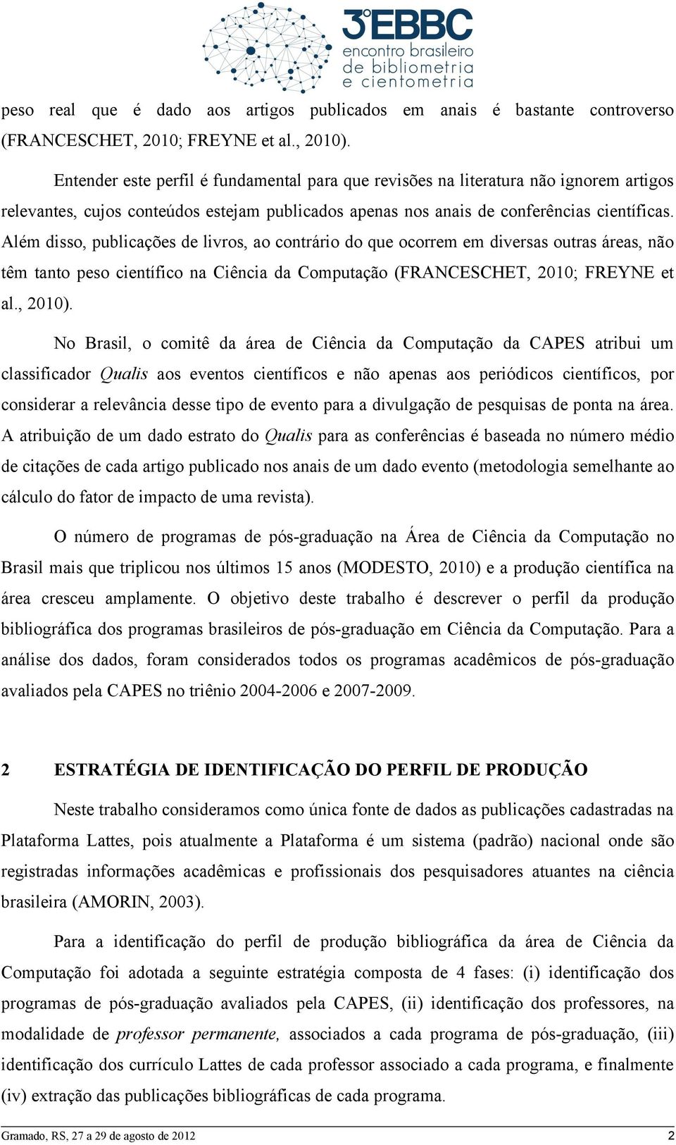 Além disso, publicações de livros, ao contrário do que ocorrem em diversas outras áreas, não têm tanto peso científico na Ciência da Computação (FRANCESCHET, 2010; FREYNE et al., 2010).