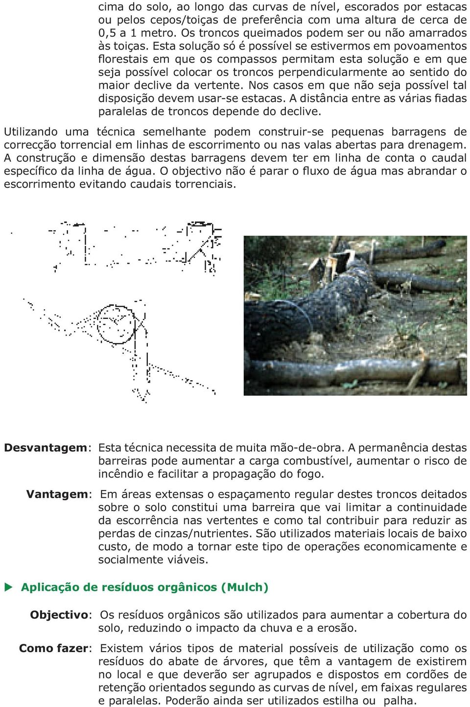 Esta solução só é possível se estivermos em povoamentos florestais em que os compassos permitam esta solução e em que seja possível colocar os troncos perpendicularmente ao sentido do maior declive