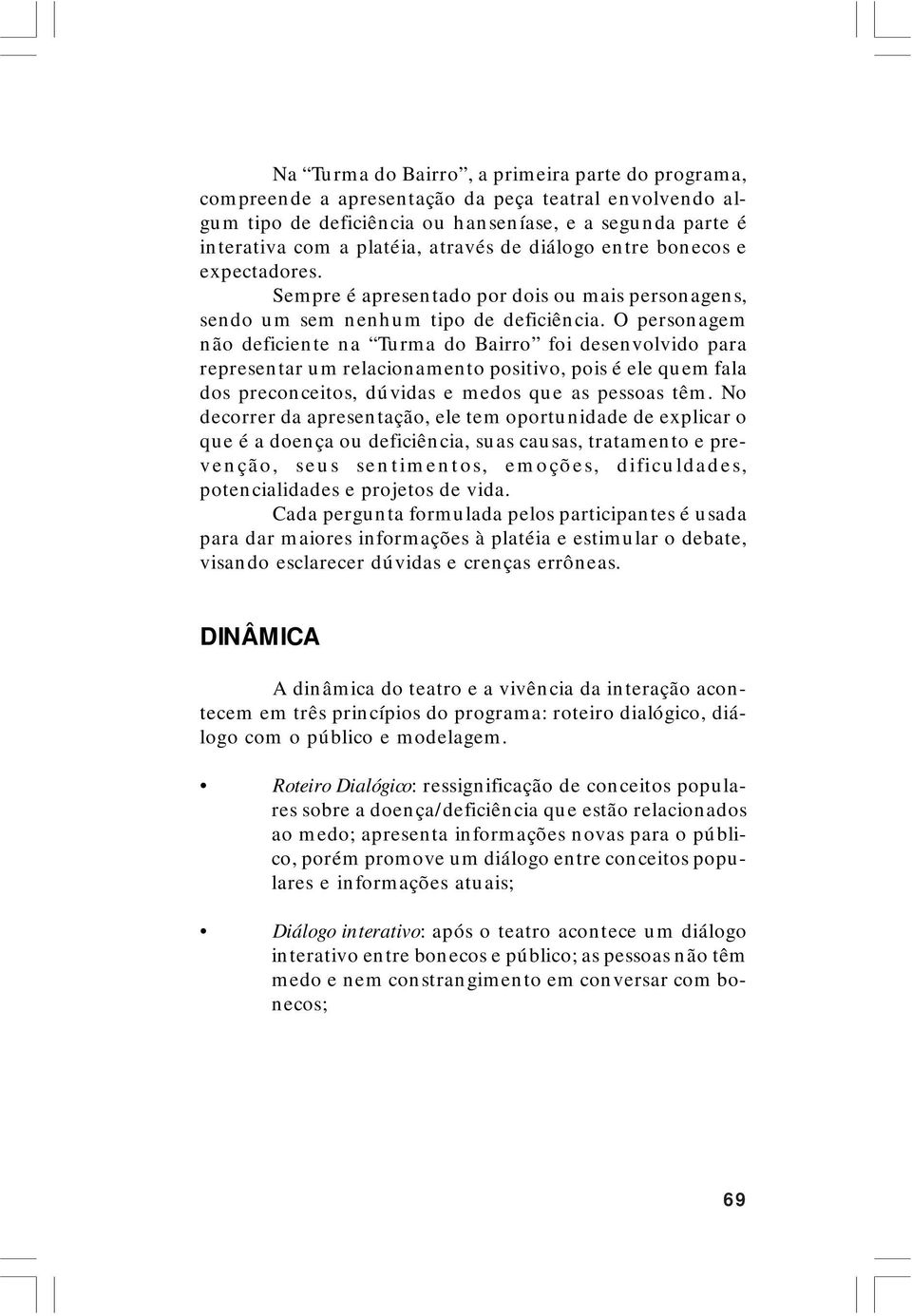 O personagem não deficiente na Turma do Bairro foi desenvolvido para representar um relacionamento positivo, pois é ele quem fala dos preconceitos, dúvidas e medos que as pessoas têm.