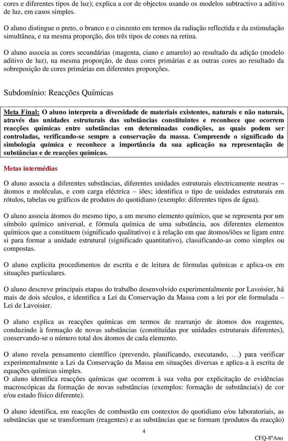 aluno associa as cores secundárias (magenta, ciano e amarelo) ao resultado da adição (modelo aditivo de luz), na mesma proporção, de duas cores primárias e as outras cores ao resultado da