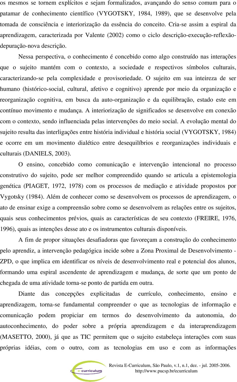 Nessa perspectiva, o conhecimento é concebido como algo construído nas interações que o sujeito mantém com o contexto, a sociedade e respectivos símbolos culturais, caracterizando-se pela