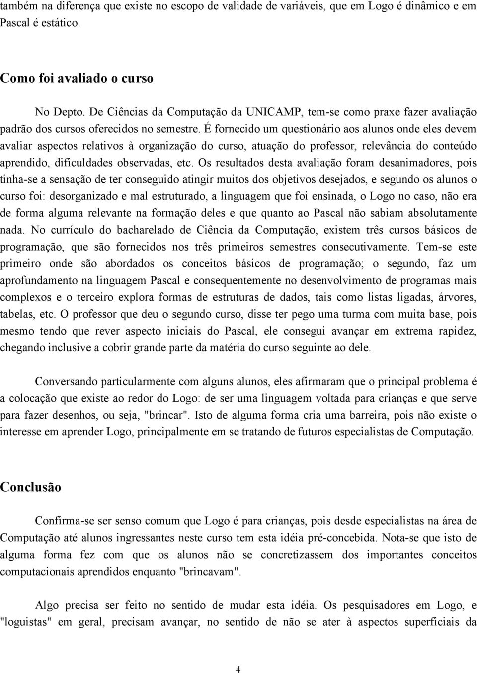 É fornecido um questionário aos alunos onde eles devem avaliar aspectos relativos à organização do curso, atuação do professor, relevância do conteúdo aprendido, dificuldades observadas, etc.