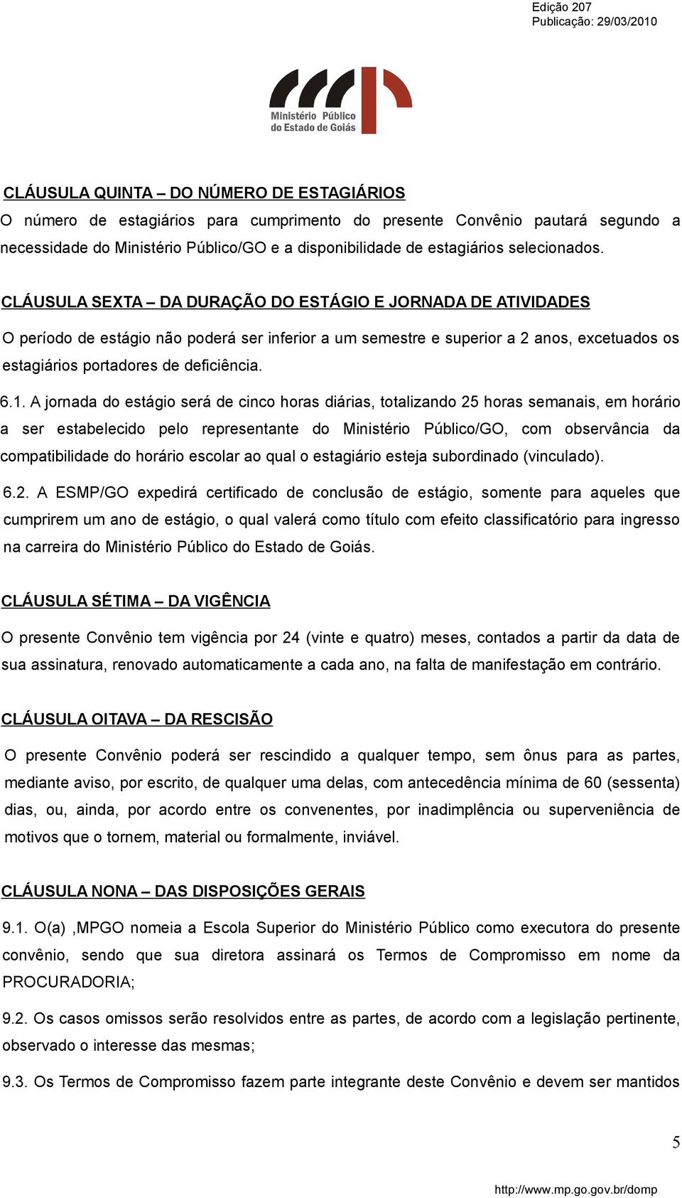 CLÁUSULA SEXTA DA DURAÇÃO DO ESTÁGIO E JORNADA DE ATIVIDADES O período de estágio não poderá ser inferior a um semestre e superior a 2 anos, excetuados os estagiários portadores de deficiência. 6.1.