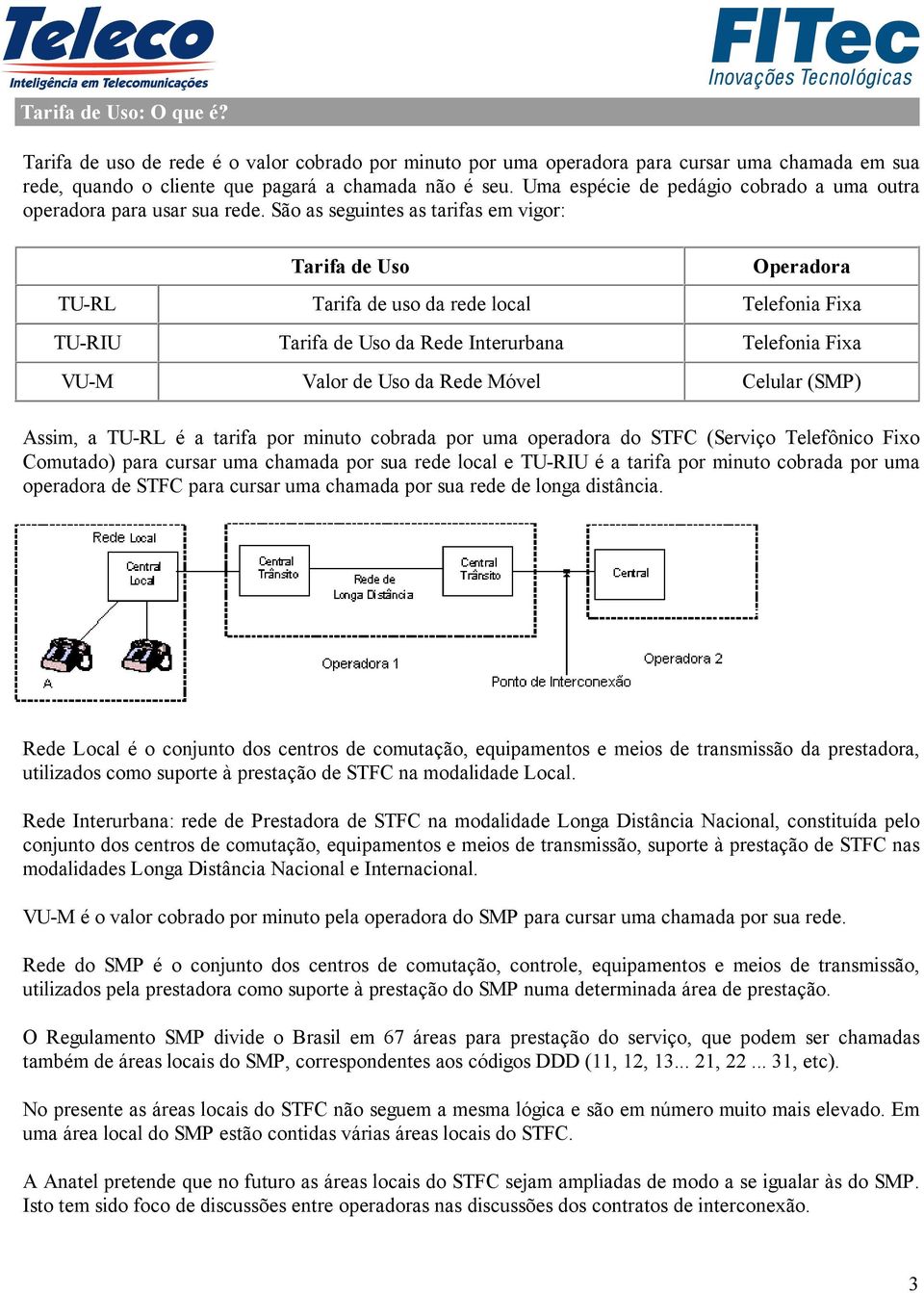 São as seguintes as tarifas em vigor: Tarifa de Uso Operadora TU-RL Tarifa de uso da rede local Telefonia Fixa TU-RIU Tarifa de Uso da Rede Interurbana Telefonia Fixa VU-M Valor de Uso da Rede Móvel