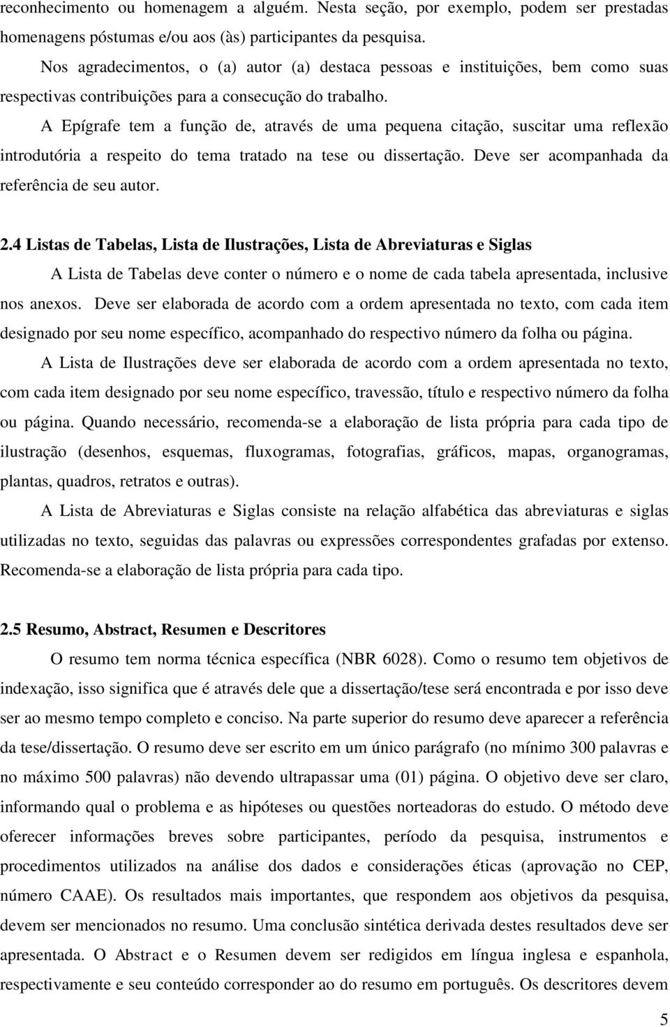 A Epígrafe tem a função de, através de uma pequena citação, suscitar uma reflexão introdutória a respeito do tema tratado na tese ou dissertação. Deve ser acompanhada da referência de seu autor. 2.