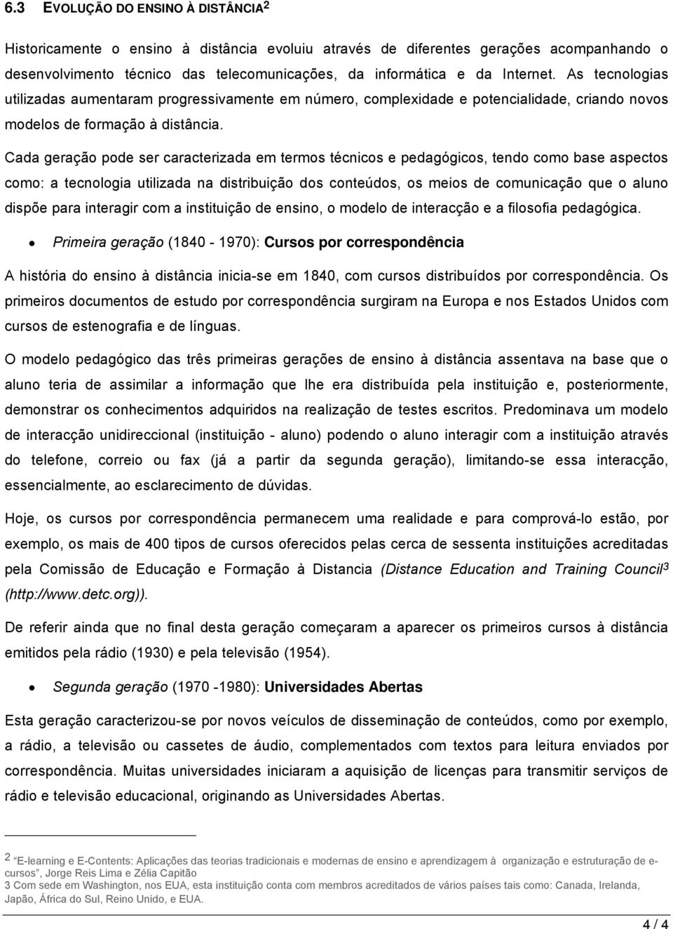 Cada geração pode ser caracterizada em termos técnicos e pedagógicos, tendo como base aspectos como: a tecnologia utilizada na distribuição dos conteúdos, os meios de comunicação que o aluno dispõe