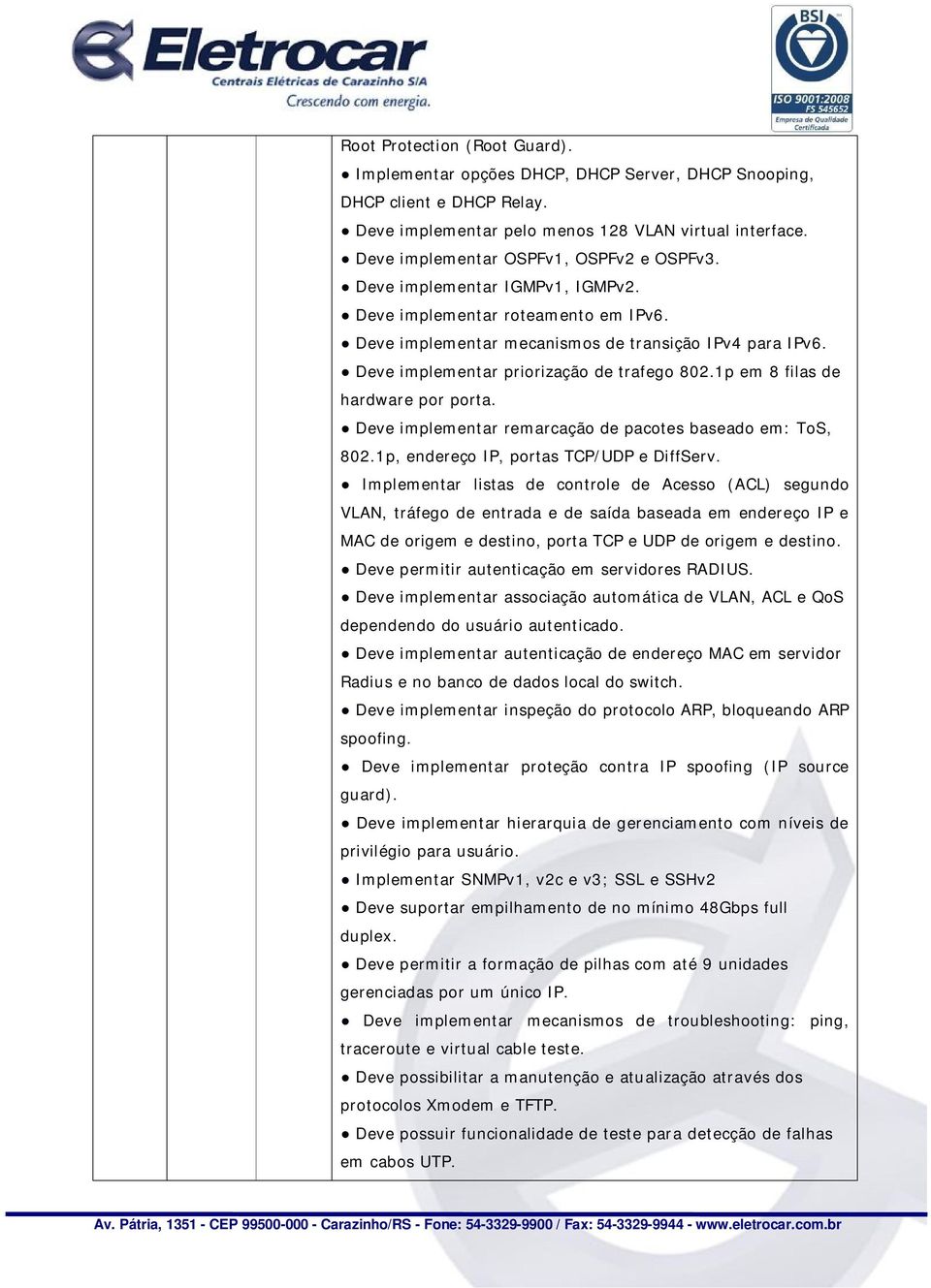 Deve implementar priorização de trafego 802.1p em 8 filas de hardware por porta. Deve implementar remarcação de pacotes baseado em: ToS, 802.1p, endereço IP, portas TCP/UDP e DiffServ.