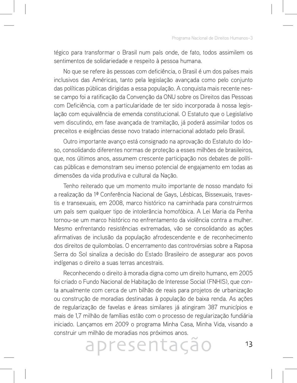 A conquista mais recente nesse campo foi a ratificação da Convenção da ONU sobre os Direitos das Pessoas com Deficiência, com a particularidade de ter sido incorporada à nossa legislação com