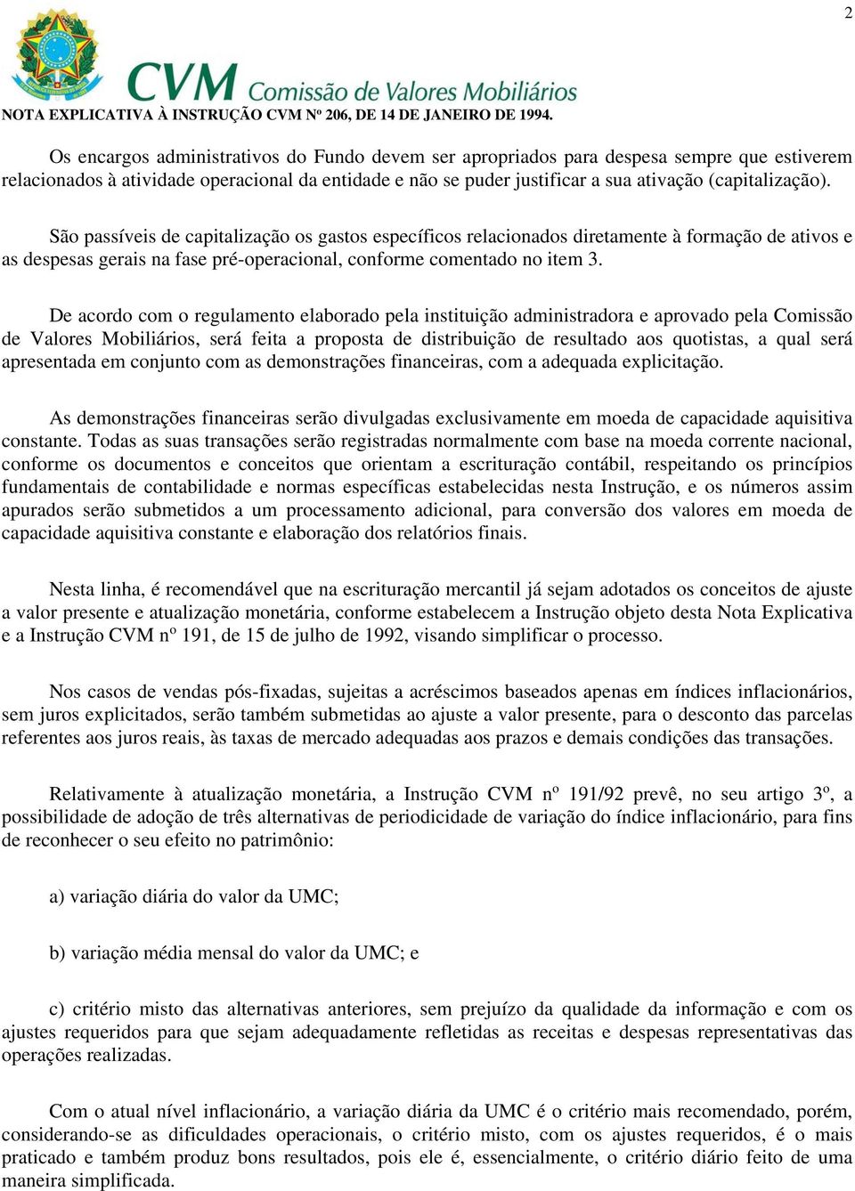 De acordo com o regulamento elaborado pela instituição administradora e aprovado pela Comissão de Valores Mobiliários, será feita a proposta de distribuição de resultado aos quotistas, a qual será