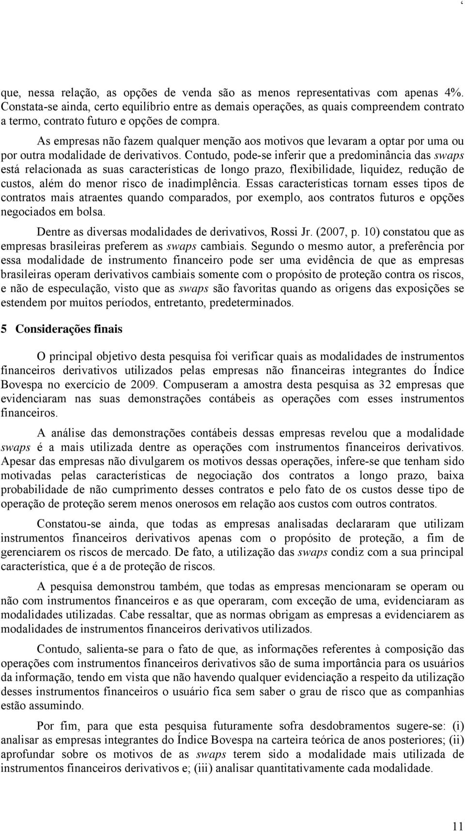 As empresas não fazem qualquer menção aos motivos que levaram a optar por uma ou por outra modalidade de derivativos.