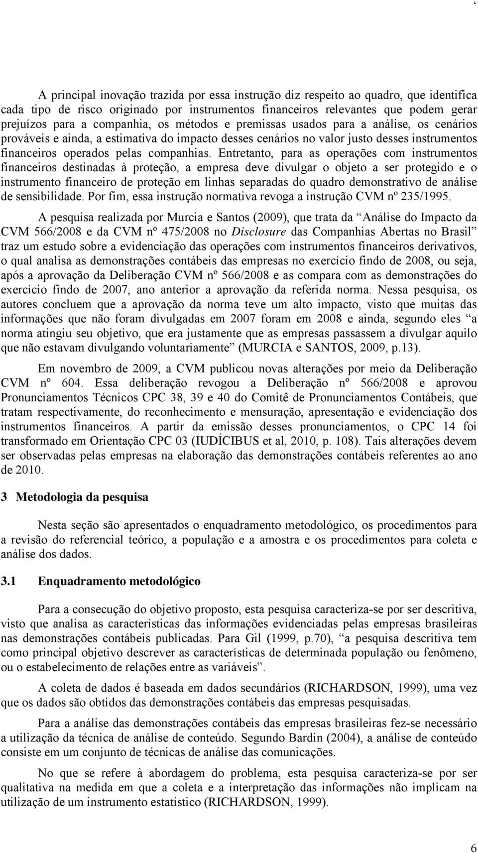 Entretanto, para as operações com instrumentos financeiros destinadas à proteção, a empresa deve divulgar o objeto a ser protegido e o instrumento financeiro de proteção em linhas separadas do quadro