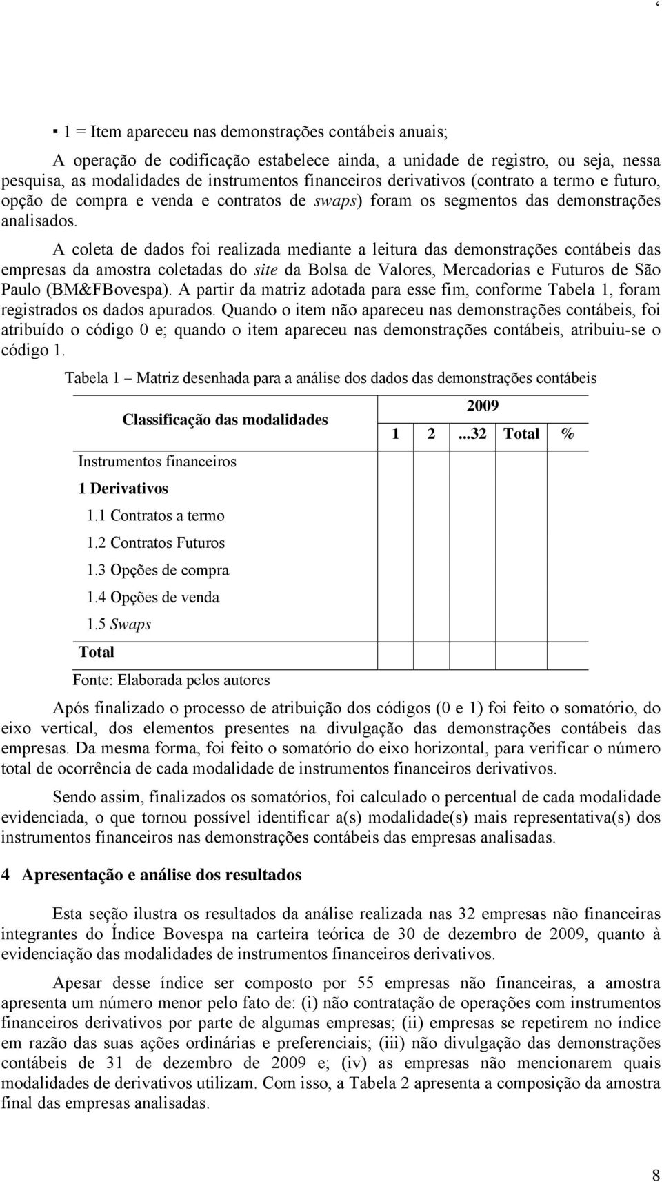 A coleta de dados foi realizada mediante a leitura das demonstrações contábeis das empresas da amostra coletadas do site da Bolsa de Valores, Mercadorias e Futuros de São Paulo (BM&FBovespa).