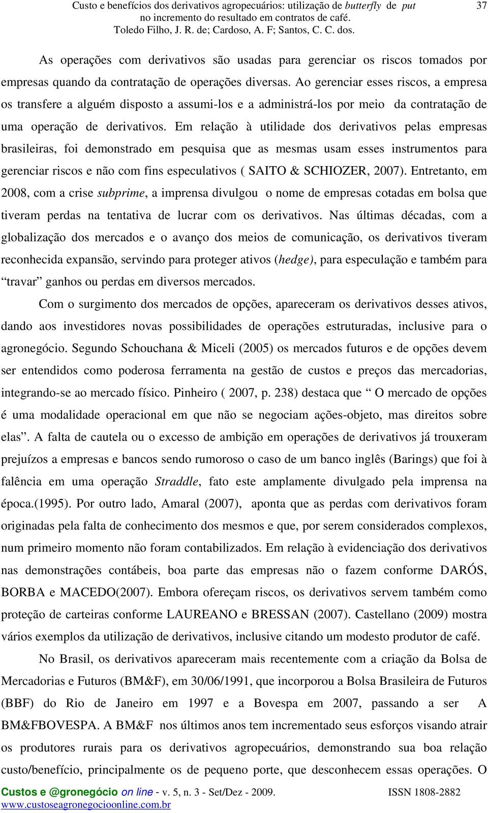 Em relação à utilidade dos derivativos pelas empresas brasileiras, foi demonstrado em pesquisa que as mesmas usam esses instrumentos para gerenciar riscos e não com fins especulativos ( SAITO &