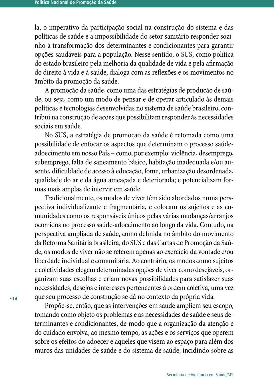 Nesse sentido, o SUS, como política do estado brasileiro pela melhoria da qualidade de vida e pela afirmação do direito à vida e à saúde, dialoga com as reflexões e os movimentos no âmbito da