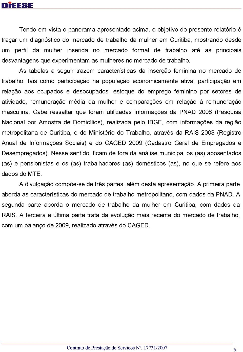 As tabelas a seguir trazem características da inserção feminina no mercado de trabalho, tais como participação na população economicamente ativa, participação em relação aos ocupados e desocupados,