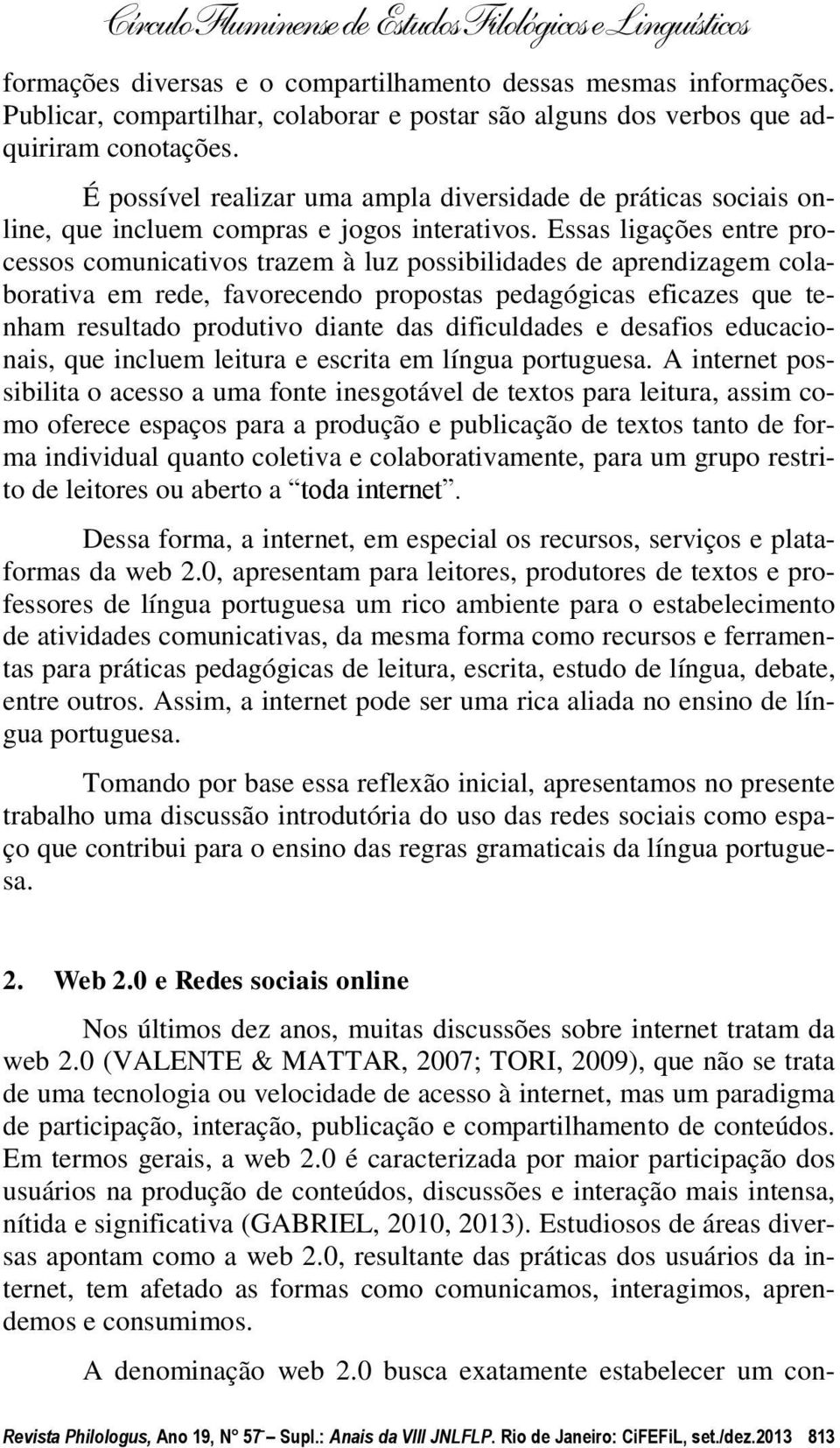 Essas ligações entre processos comunicativos trazem à luz possibilidades de aprendizagem colaborativa em rede, favorecendo propostas pedagógicas eficazes que tenham resultado produtivo diante das